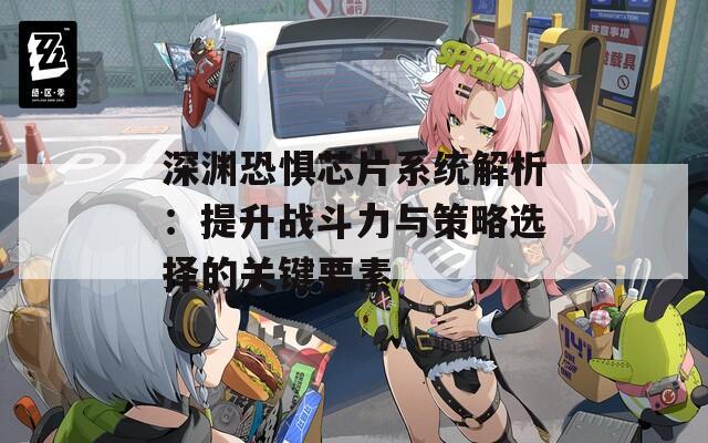 深渊恐惧芯片系统解析：提升战斗力与策略选择的关键要素