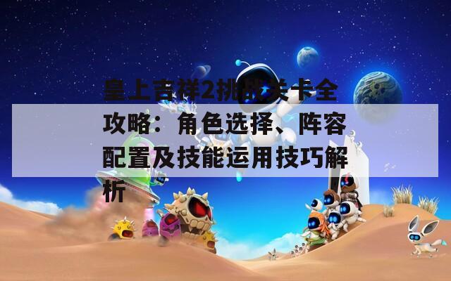 皇上吉祥2挑战关卡全攻略：角色选择、阵容配置及技能运用技巧解析