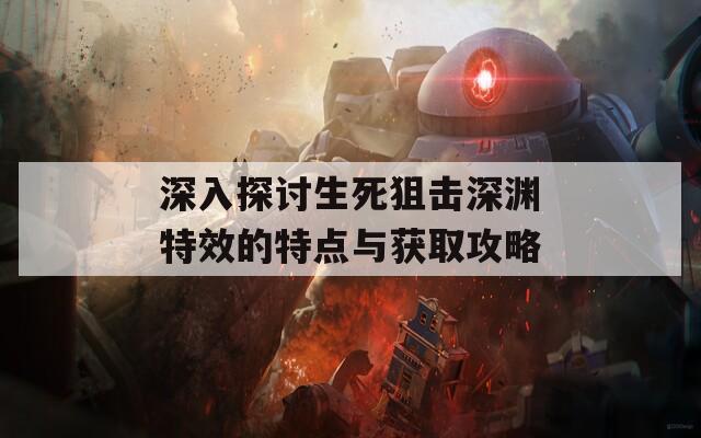 深入探讨生死狙击深渊特效的特点与获取攻略