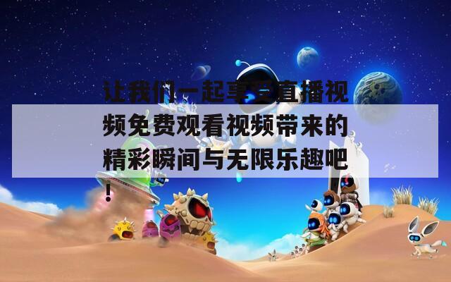 让我们一起享受直播视频免费观看视频带来的精彩瞬间与无限乐趣吧！