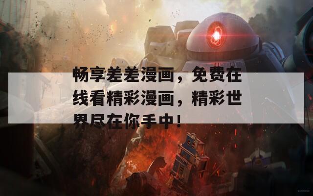 畅享差差漫画，免费在线看精彩漫画，精彩世界尽在你手中！