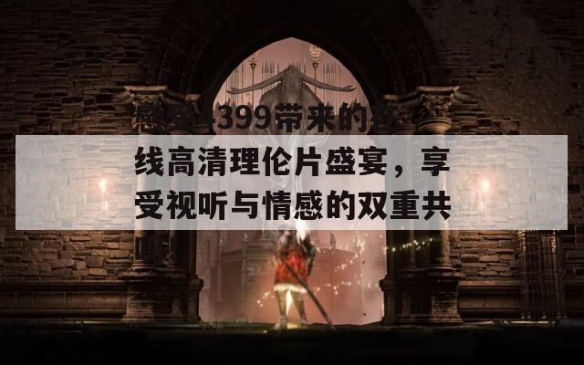 感受4399带来的在线高清理伦片盛宴，享受视听与情感的双重共鸣！