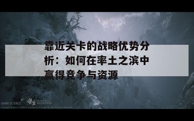 靠近关卡的战略优势分析：如何在率土之滨中赢得竞争与资源