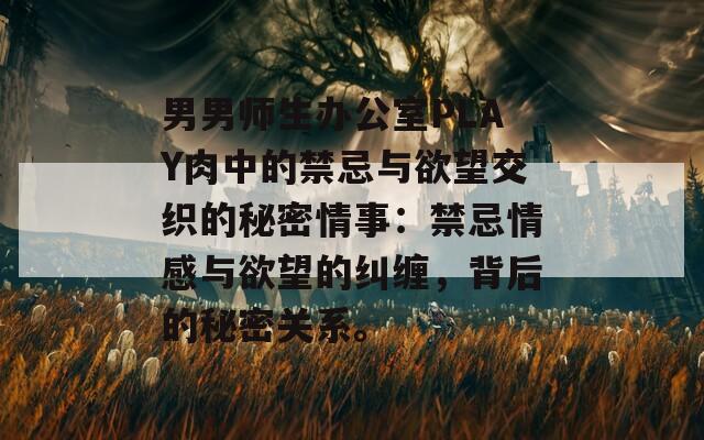男男师生办公室PLAY肉中的禁忌与欲望交织的秘密情事：禁忌情感与欲望的纠缠，背后的秘密关系。