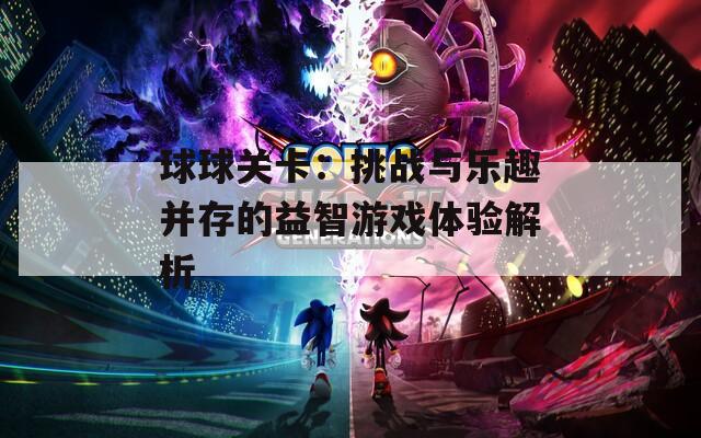球球关卡：挑战与乐趣并存的益智游戏体验解析