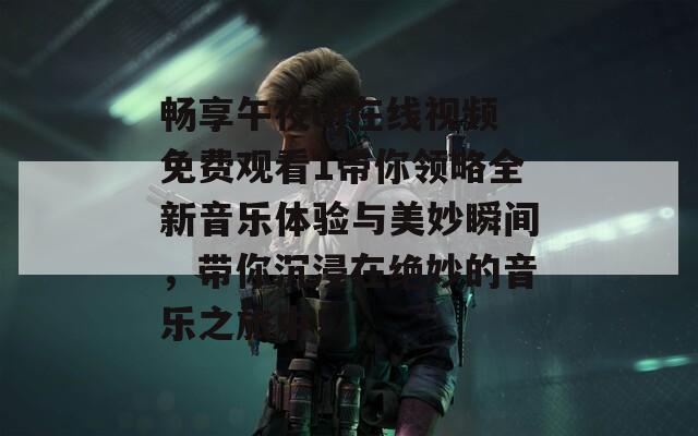 畅享午夜dj在线视频免费观看1带你领略全新音乐体验与美妙瞬间，带你沉浸在绝妙的音乐之旅中！