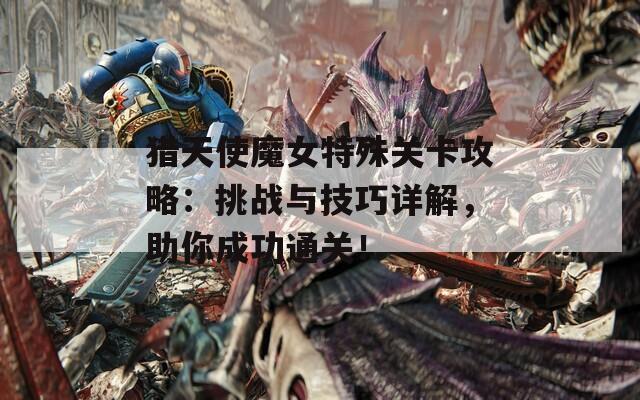 猎天使魔女特殊关卡攻略：挑战与技巧详解，助你成功通关！