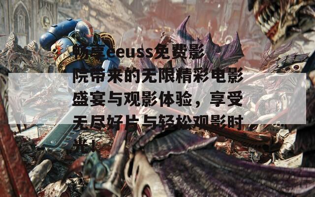 畅享eeuss免费影院带来的无限精彩电影盛宴与观影体验，享受无尽好片与轻松观影时光！