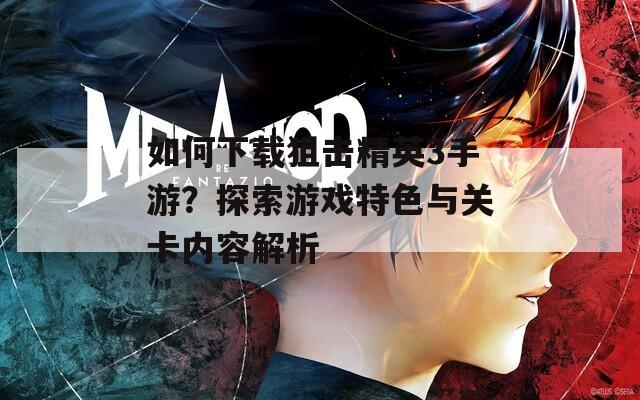 如何下载狙击精英3手游？探索游戏特色与关卡内容解析