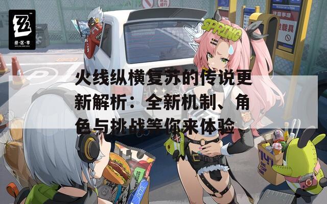 火线纵横复苏的传说更新解析：全新机制、角色与挑战等你来体验