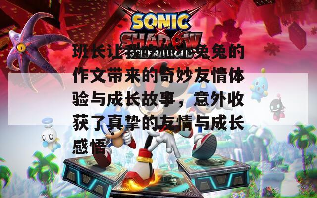 班长让我吃他小兔兔的作文带来的奇妙友情体验与成长故事，意外收获了真挚的友情与成长感悟