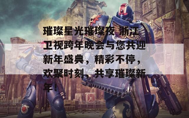 璀璨星光璀璨夜 浙江卫视跨年晚会与您共迎新年盛典，精彩不停，欢聚时刻，共享璀璨新年！