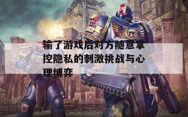 输了游戏后对方随意掌控隐私的刺激挑战与心理博弈