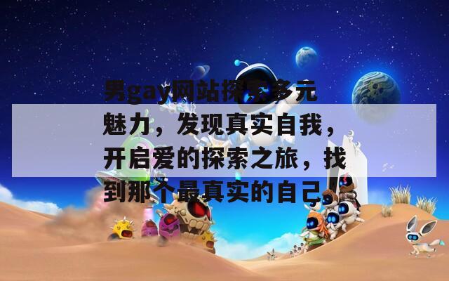 男gay网站探索多元魅力，发现真实自我，开启爱的探索之旅，找到那个最真实的自己。