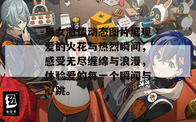 男女激情动态图片展现爱的火花与热烈瞬间，感受无尽缠绵与浪漫，体验爱的每一个瞬间与心跳。