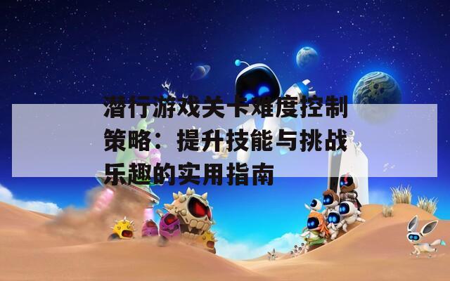 潜行游戏关卡难度控制策略：提升技能与挑战乐趣的实用指南