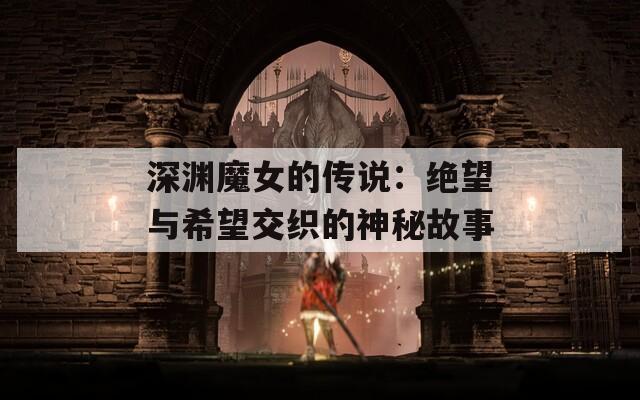 深渊魔女的传说：绝望与希望交织的神秘故事