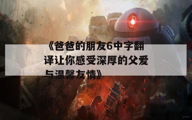 《爸爸的朋友6中字翻译让你感受深厚的父爱与温馨友情》