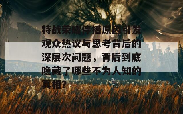 特战荣耀停播原因引发观众热议与思考背后的深层次问题，背后到底隐藏了哪些不为人知的真相？