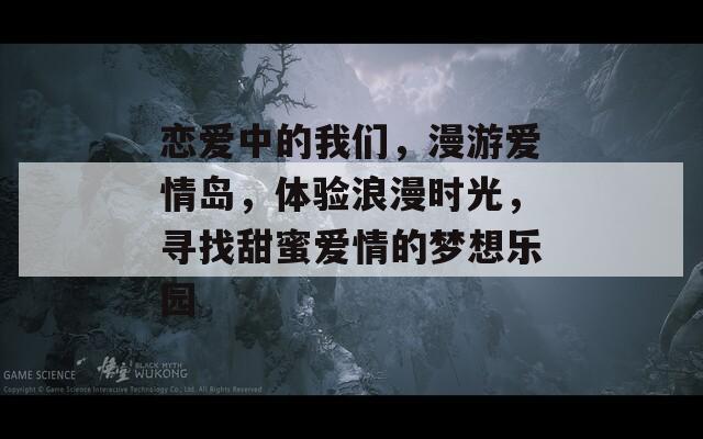 恋爱中的我们，漫游爱情岛，体验浪漫时光，寻找甜蜜爱情的梦想乐园