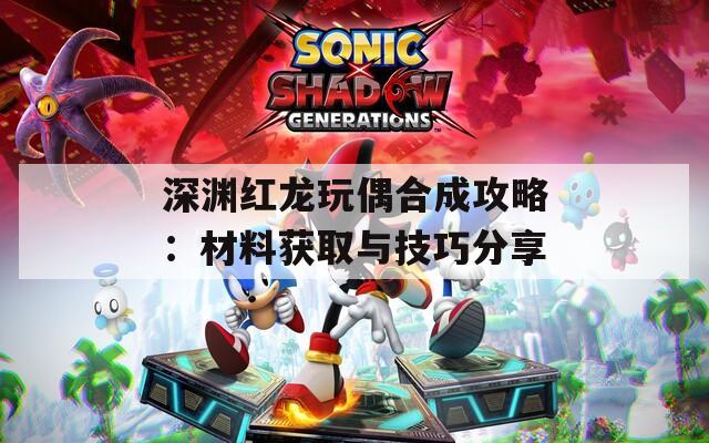深渊红龙玩偶合成攻略：材料获取与技巧分享