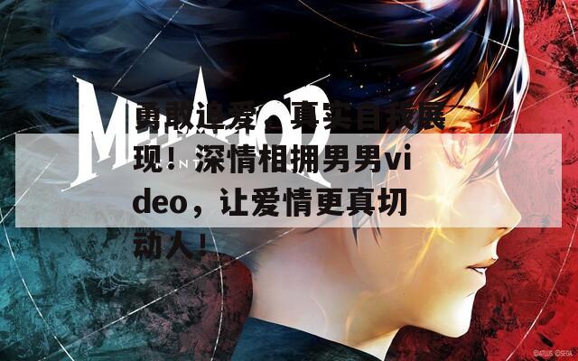 勇敢追爱，真实自我展现！深情相拥男男video，让爱情更真切动人！
