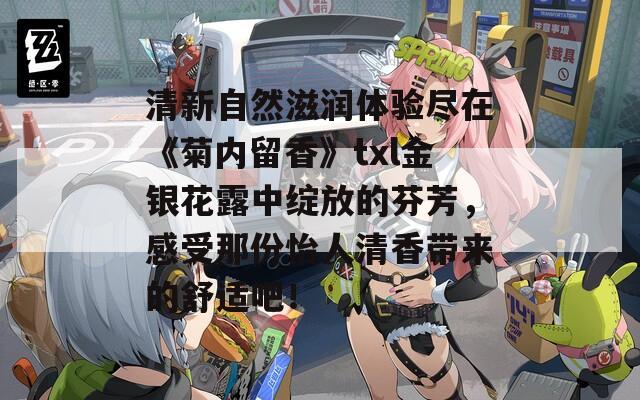 清新自然滋润体验尽在《菊内留香》txl金银花露中绽放的芬芳，感受那份怡人清香带来的舒适吧！