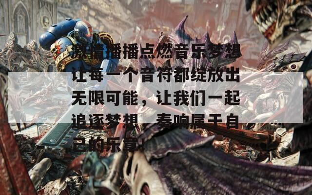 激情播播点燃音乐梦想让每一个音符都绽放出无限可能，让我们一起追逐梦想，奏响属于自己的乐章！