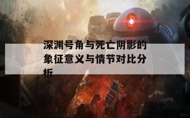深渊号角与死亡阴影的象征意义与情节对比分析