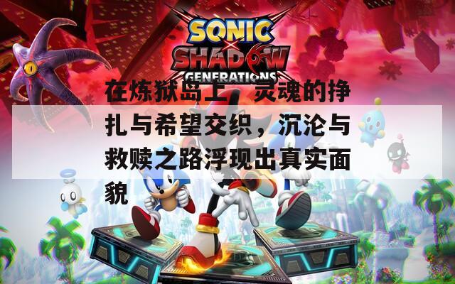 在炼狱岛上，灵魂的挣扎与希望交织，沉沦与救赎之路浮现出真实面貌