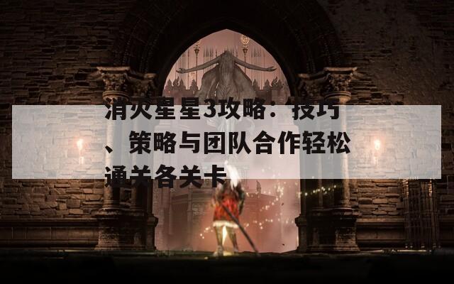 消灭星星3攻略：技巧、策略与团队合作轻松通关各关卡