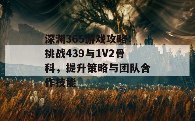 深渊365游戏攻略：挑战439与1V2骨科，提升策略与团队合作技能
