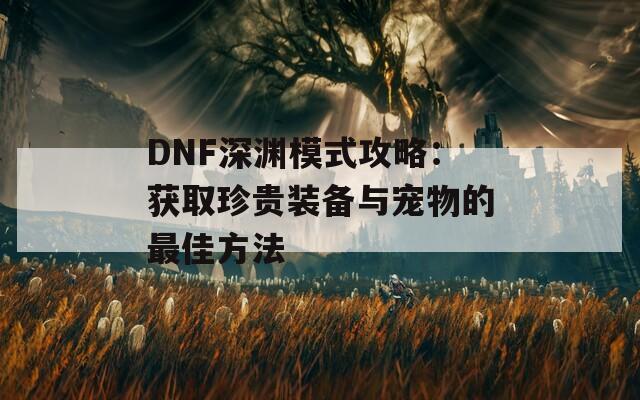 DNF深渊模式攻略：获取珍贵装备与宠物的最佳方法