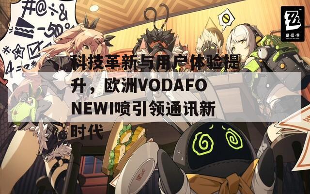 科技革新与用户体验提升，欧洲VODAFONEWI喷引领通讯新时代