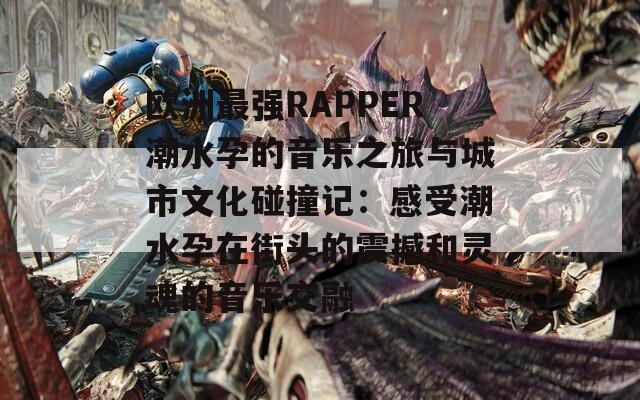 欧洲最强RAPPER潮水孕的音乐之旅与城市文化碰撞记：感受潮水孕在街头的震撼和灵魂的音乐交融