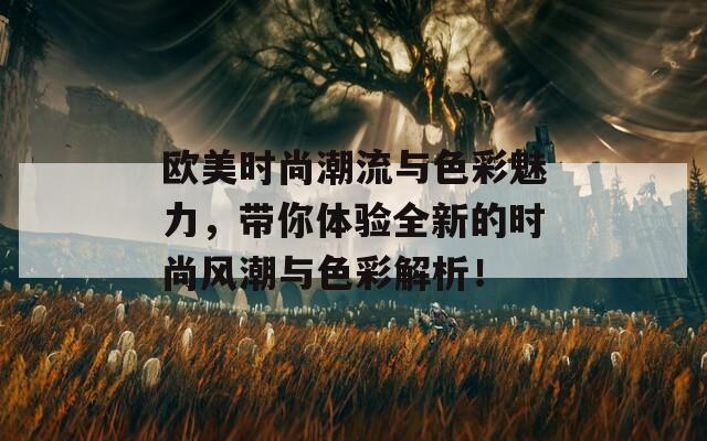 欧美时尚潮流与色彩魅力，带你体验全新的时尚风潮与色彩解析！