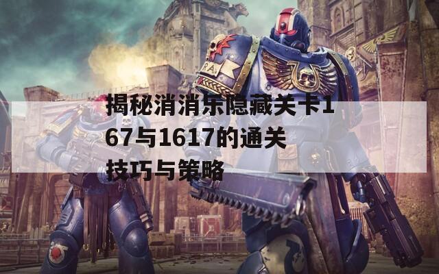 揭秘消消乐隐藏关卡167与1617的通关技巧与策略