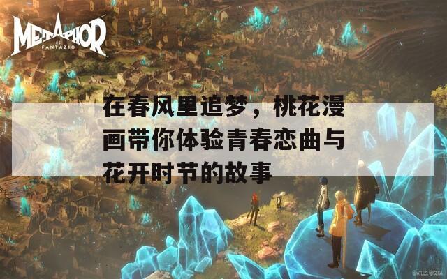 在春风里追梦，桃花漫画带你体验青春恋曲与花开时节的故事