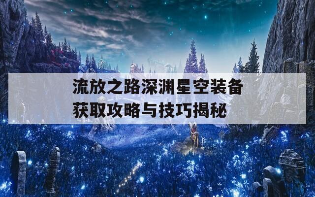 流放之路深渊星空装备获取攻略与技巧揭秘