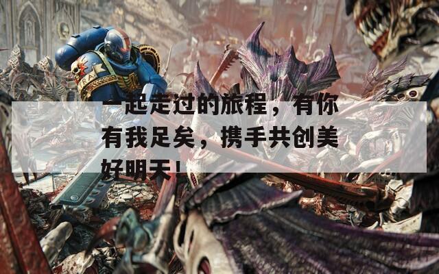 一起走过的旅程，有你有我足矣，携手共创美好明天！