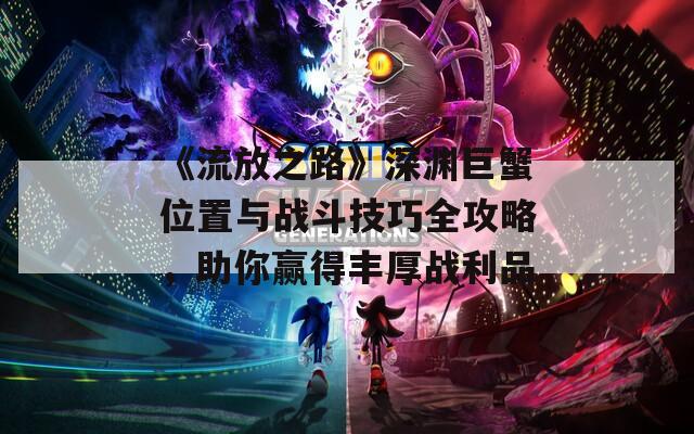 《流放之路》深渊巨蟹位置与战斗技巧全攻略，助你赢得丰厚战利品