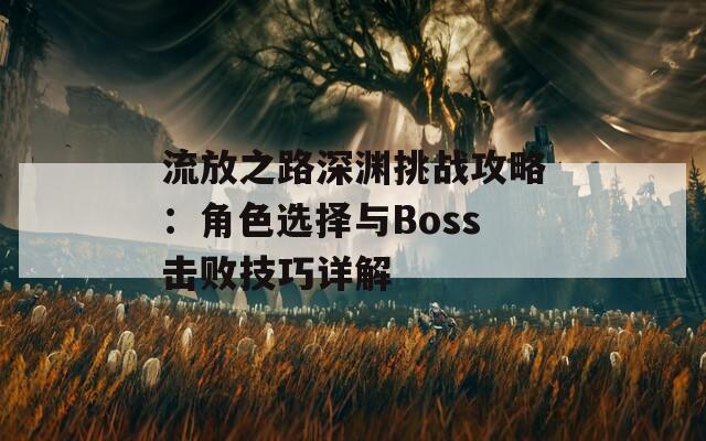 流放之路深渊挑战攻略：角色选择与Boss击败技巧详解