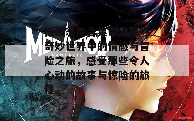极品翁熄合集带你探寻奇妙世界中的情感与冒险之旅，感受那些令人心动的故事与惊险的旅程。