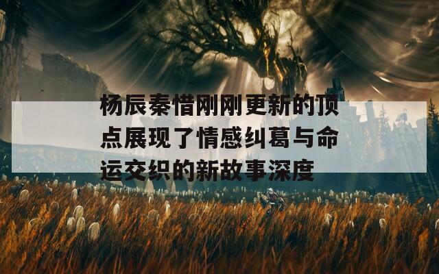 杨辰秦惜刚刚更新的顶点展现了情感纠葛与命运交织的新故事深度