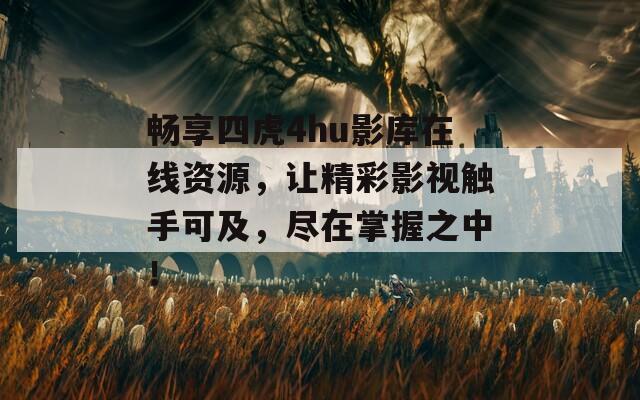 畅享四虎4hu影库在线资源，让精彩影视触手可及，尽在掌握之中！