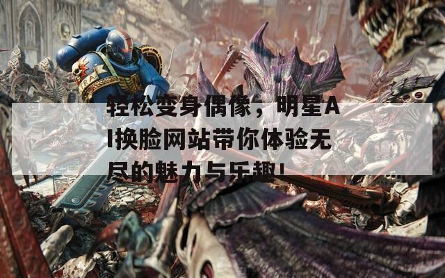 轻松变身偶像，明星AI换脸网站带你体验无尽的魅力与乐趣！
