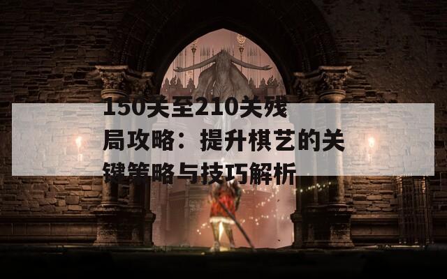 150关至210关残局攻略：提升棋艺的关键策略与技巧解析