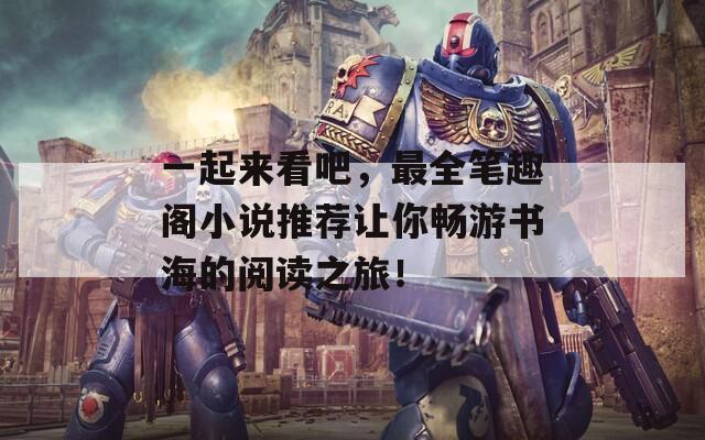 一起来看吧，最全笔趣阁小说推荐让你畅游书海的阅读之旅！
