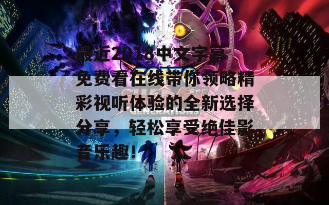 最近2018中文字幕免费看在线带你领略精彩视听体验的全新选择分享，轻松享受绝佳影音乐趣！