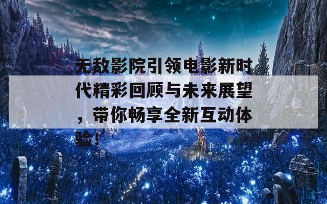 无敌影院引领电影新时代精彩回顾与未来展望，带你畅享全新互动体验！